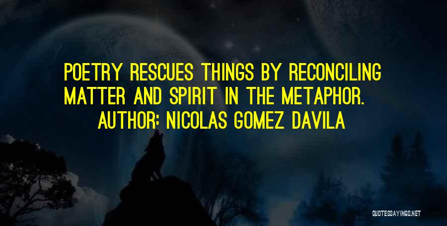 Nicolas Gomez Davila Quotes: Poetry Rescues Things By Reconciling Matter And Spirit In The Metaphor.