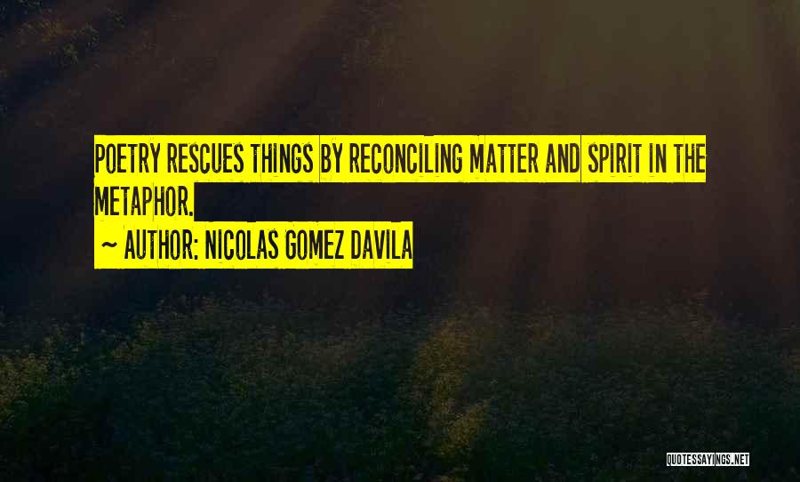 Nicolas Gomez Davila Quotes: Poetry Rescues Things By Reconciling Matter And Spirit In The Metaphor.