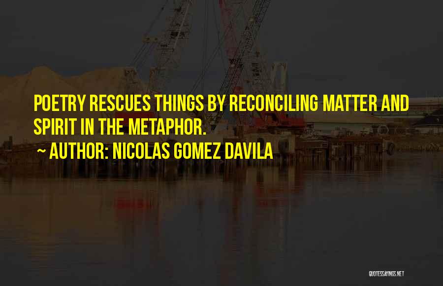 Nicolas Gomez Davila Quotes: Poetry Rescues Things By Reconciling Matter And Spirit In The Metaphor.