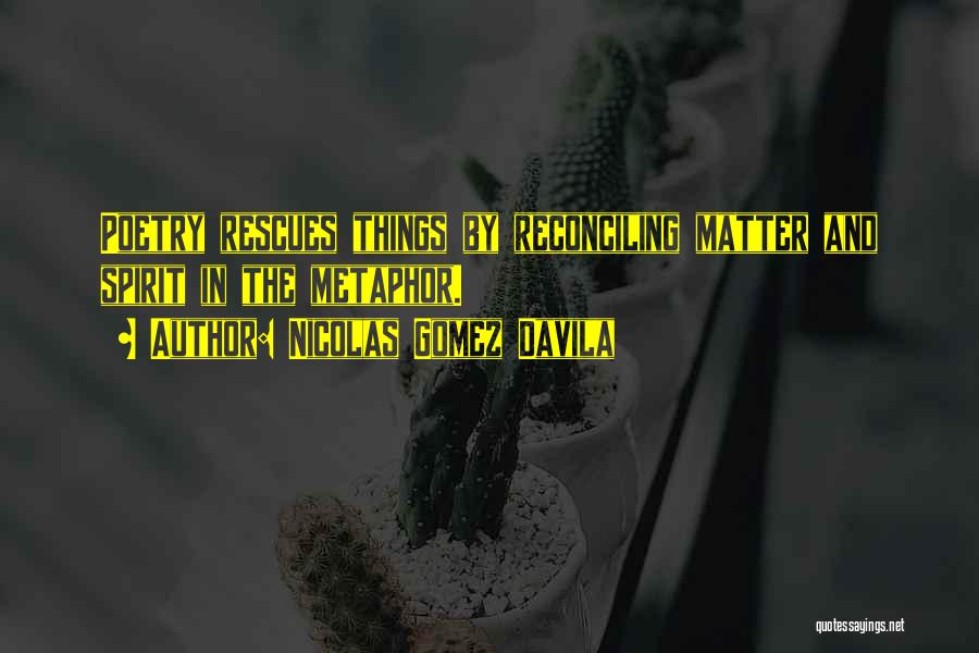 Nicolas Gomez Davila Quotes: Poetry Rescues Things By Reconciling Matter And Spirit In The Metaphor.