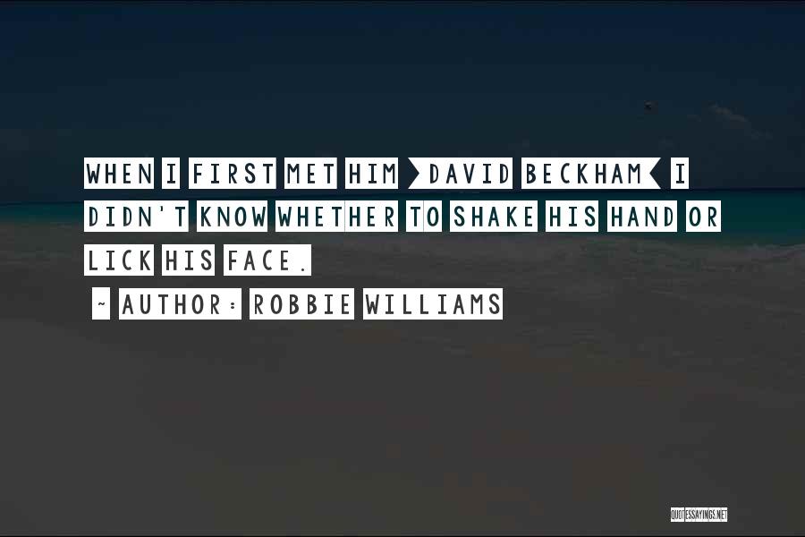 Robbie Williams Quotes: When I First Met Him [david Beckham] I Didn't Know Whether To Shake His Hand Or Lick His Face.