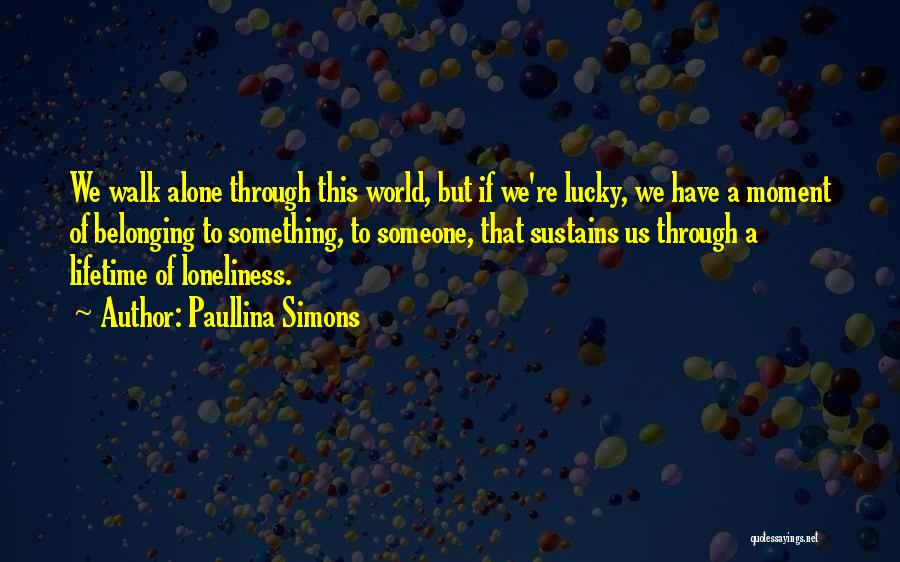 Paullina Simons Quotes: We Walk Alone Through This World, But If We're Lucky, We Have A Moment Of Belonging To Something, To Someone,