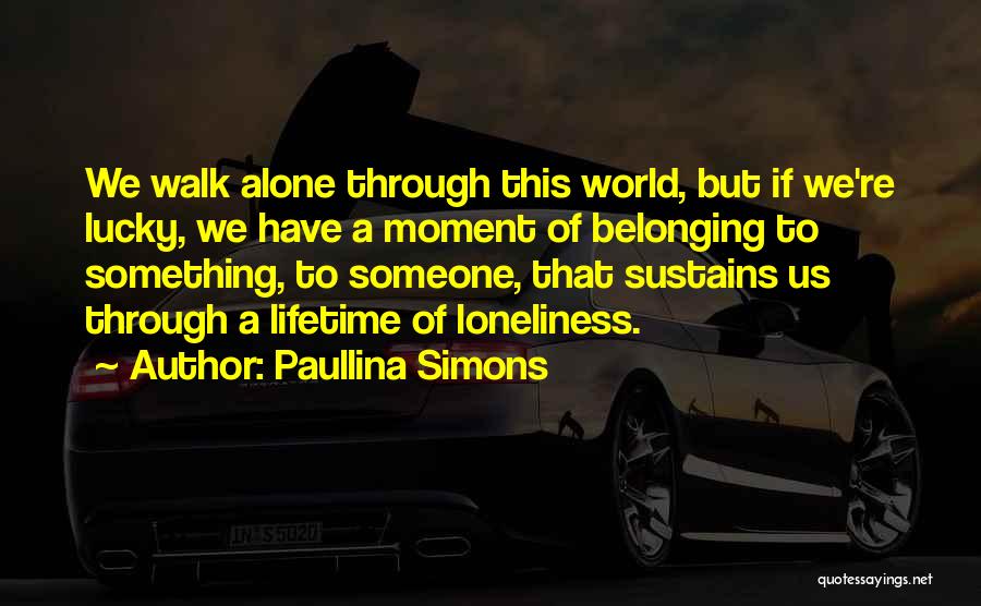 Paullina Simons Quotes: We Walk Alone Through This World, But If We're Lucky, We Have A Moment Of Belonging To Something, To Someone,