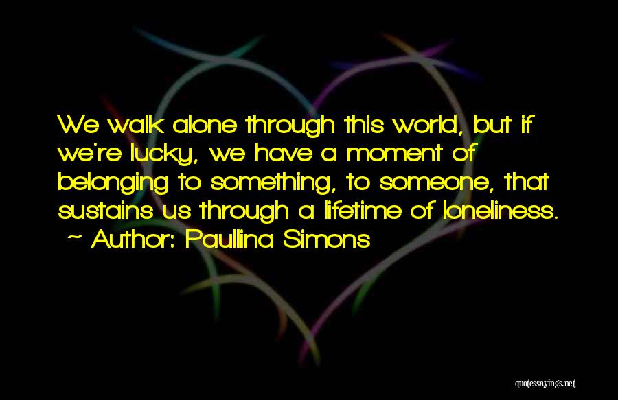 Paullina Simons Quotes: We Walk Alone Through This World, But If We're Lucky, We Have A Moment Of Belonging To Something, To Someone,