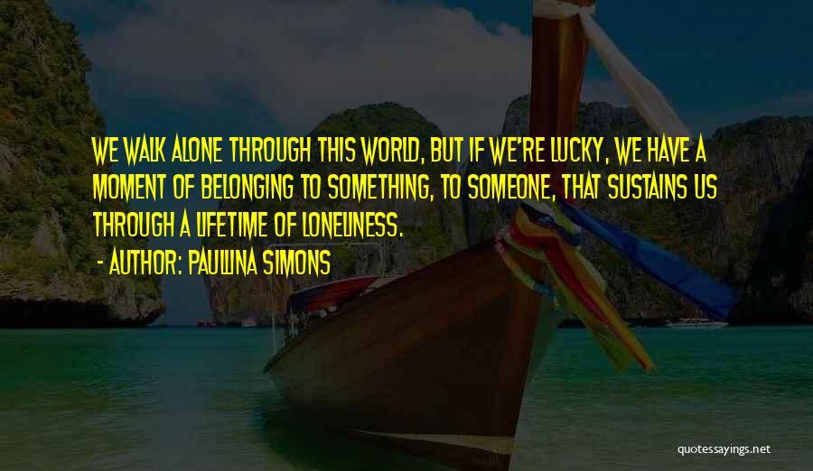 Paullina Simons Quotes: We Walk Alone Through This World, But If We're Lucky, We Have A Moment Of Belonging To Something, To Someone,