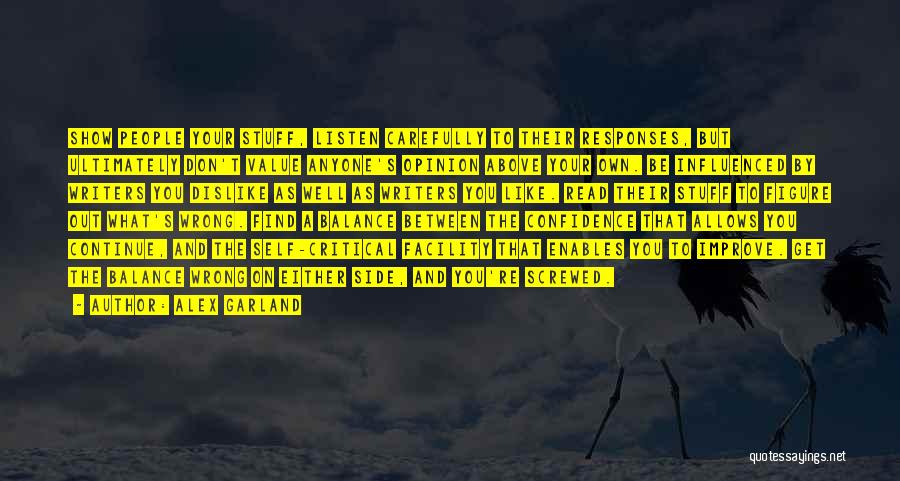 Alex Garland Quotes: Show People Your Stuff, Listen Carefully To Their Responses, But Ultimately Don't Value Anyone's Opinion Above Your Own. Be Influenced