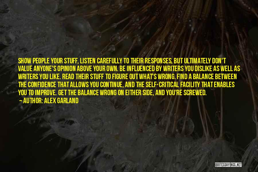 Alex Garland Quotes: Show People Your Stuff, Listen Carefully To Their Responses, But Ultimately Don't Value Anyone's Opinion Above Your Own. Be Influenced