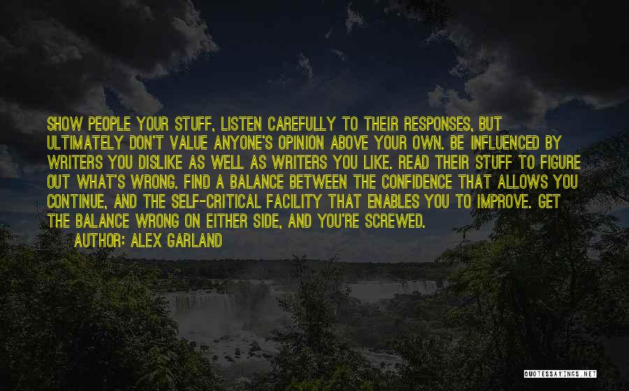 Alex Garland Quotes: Show People Your Stuff, Listen Carefully To Their Responses, But Ultimately Don't Value Anyone's Opinion Above Your Own. Be Influenced