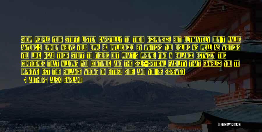 Alex Garland Quotes: Show People Your Stuff, Listen Carefully To Their Responses, But Ultimately Don't Value Anyone's Opinion Above Your Own. Be Influenced