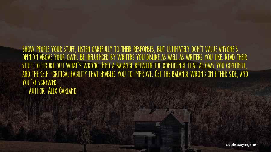 Alex Garland Quotes: Show People Your Stuff, Listen Carefully To Their Responses, But Ultimately Don't Value Anyone's Opinion Above Your Own. Be Influenced