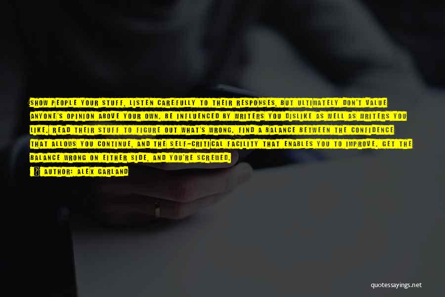 Alex Garland Quotes: Show People Your Stuff, Listen Carefully To Their Responses, But Ultimately Don't Value Anyone's Opinion Above Your Own. Be Influenced