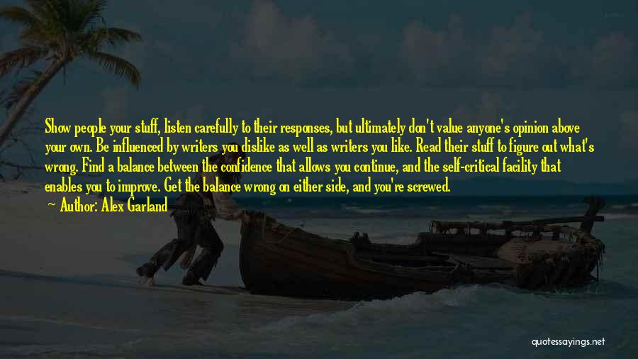 Alex Garland Quotes: Show People Your Stuff, Listen Carefully To Their Responses, But Ultimately Don't Value Anyone's Opinion Above Your Own. Be Influenced