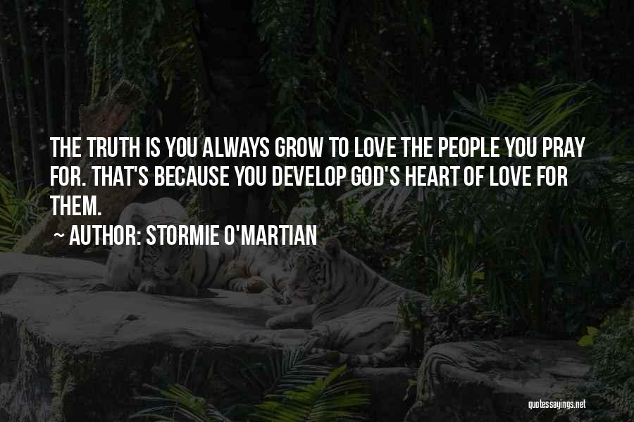 Stormie O'martian Quotes: The Truth Is You Always Grow To Love The People You Pray For. That's Because You Develop God's Heart Of