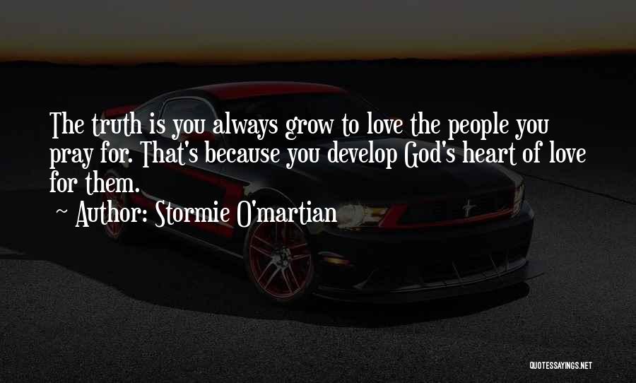 Stormie O'martian Quotes: The Truth Is You Always Grow To Love The People You Pray For. That's Because You Develop God's Heart Of