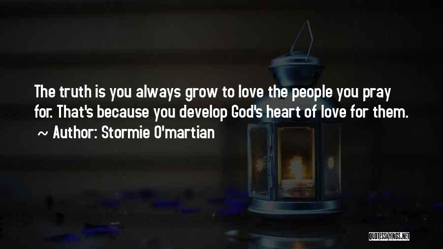 Stormie O'martian Quotes: The Truth Is You Always Grow To Love The People You Pray For. That's Because You Develop God's Heart Of