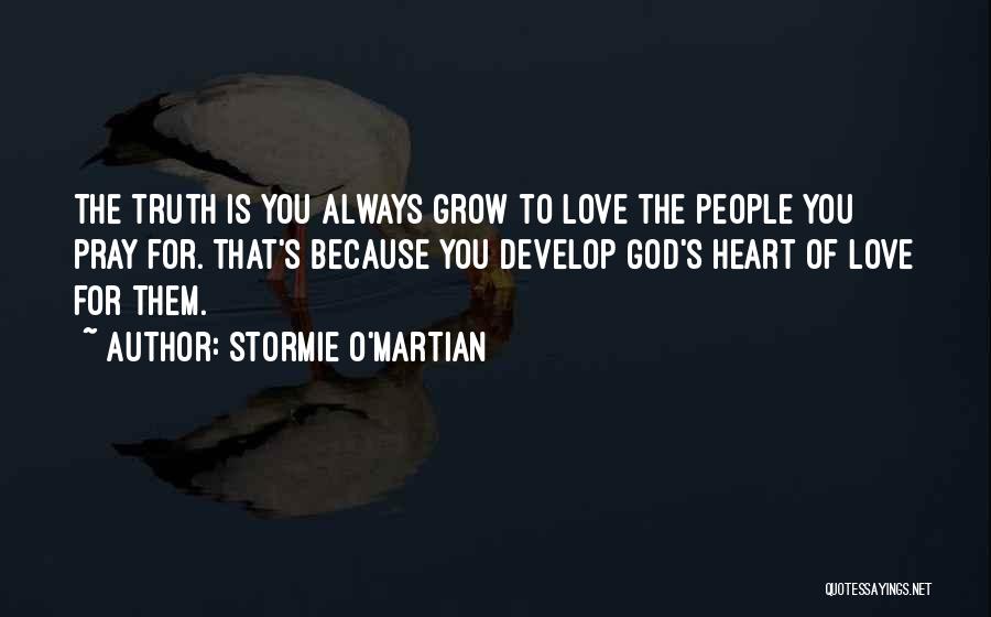 Stormie O'martian Quotes: The Truth Is You Always Grow To Love The People You Pray For. That's Because You Develop God's Heart Of