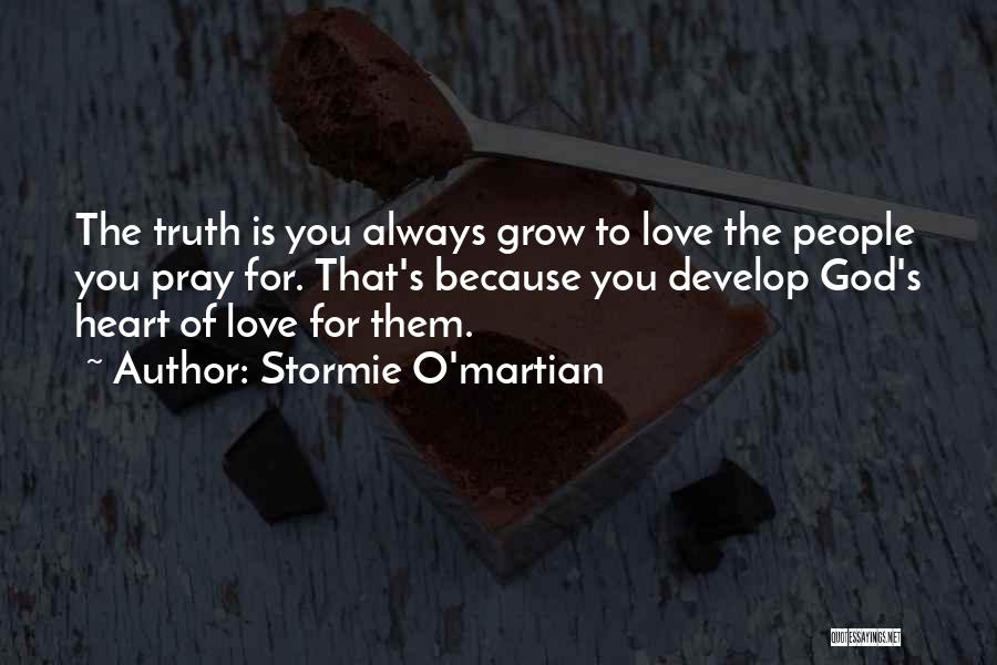 Stormie O'martian Quotes: The Truth Is You Always Grow To Love The People You Pray For. That's Because You Develop God's Heart Of