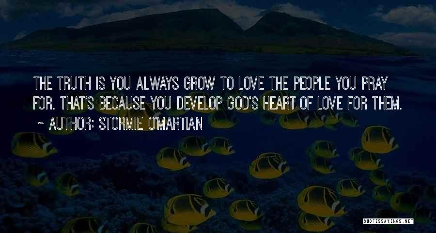 Stormie O'martian Quotes: The Truth Is You Always Grow To Love The People You Pray For. That's Because You Develop God's Heart Of