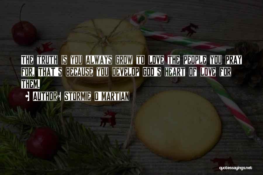 Stormie O'martian Quotes: The Truth Is You Always Grow To Love The People You Pray For. That's Because You Develop God's Heart Of