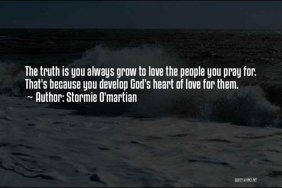 Stormie O'martian Quotes: The Truth Is You Always Grow To Love The People You Pray For. That's Because You Develop God's Heart Of
