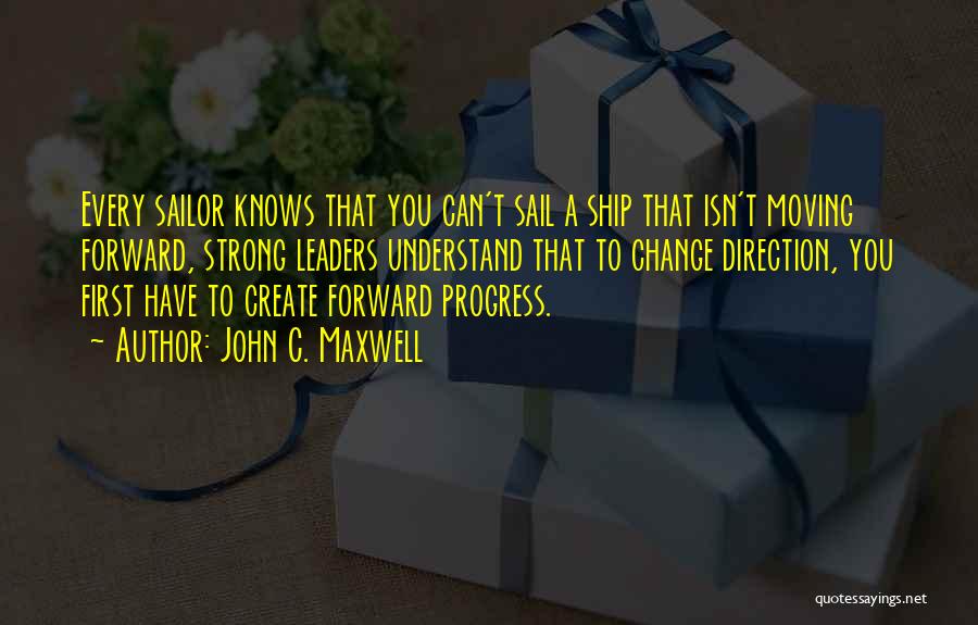 John C. Maxwell Quotes: Every Sailor Knows That You Can't Sail A Ship That Isn't Moving Forward, Strong Leaders Understand That To Change Direction,