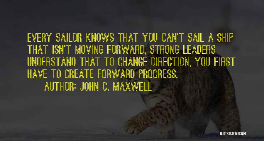 John C. Maxwell Quotes: Every Sailor Knows That You Can't Sail A Ship That Isn't Moving Forward, Strong Leaders Understand That To Change Direction,