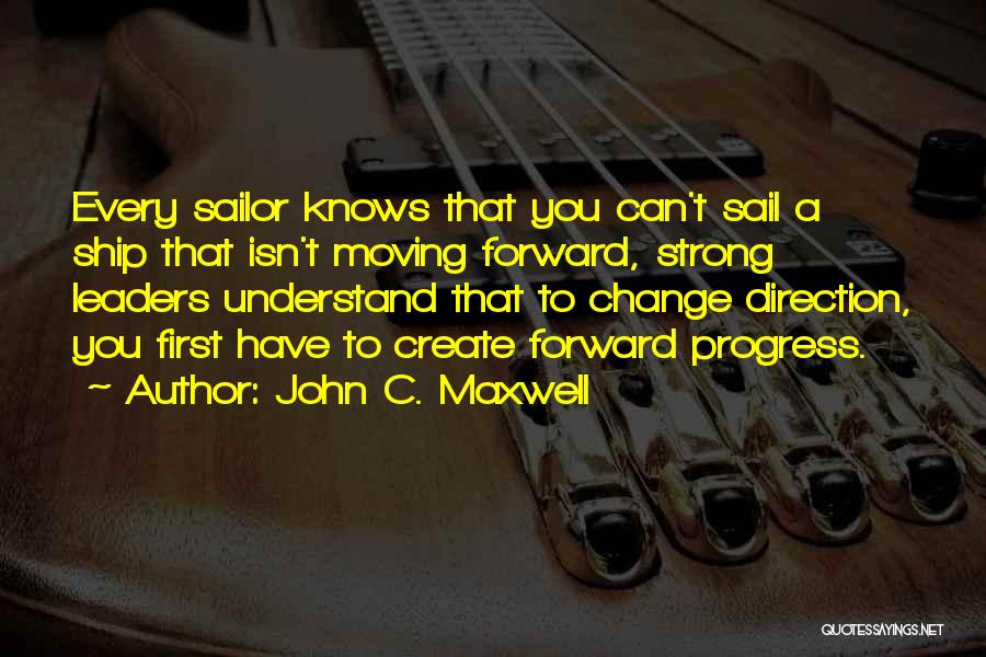 John C. Maxwell Quotes: Every Sailor Knows That You Can't Sail A Ship That Isn't Moving Forward, Strong Leaders Understand That To Change Direction,