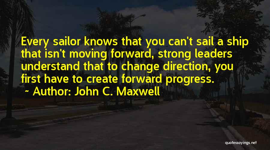 John C. Maxwell Quotes: Every Sailor Knows That You Can't Sail A Ship That Isn't Moving Forward, Strong Leaders Understand That To Change Direction,