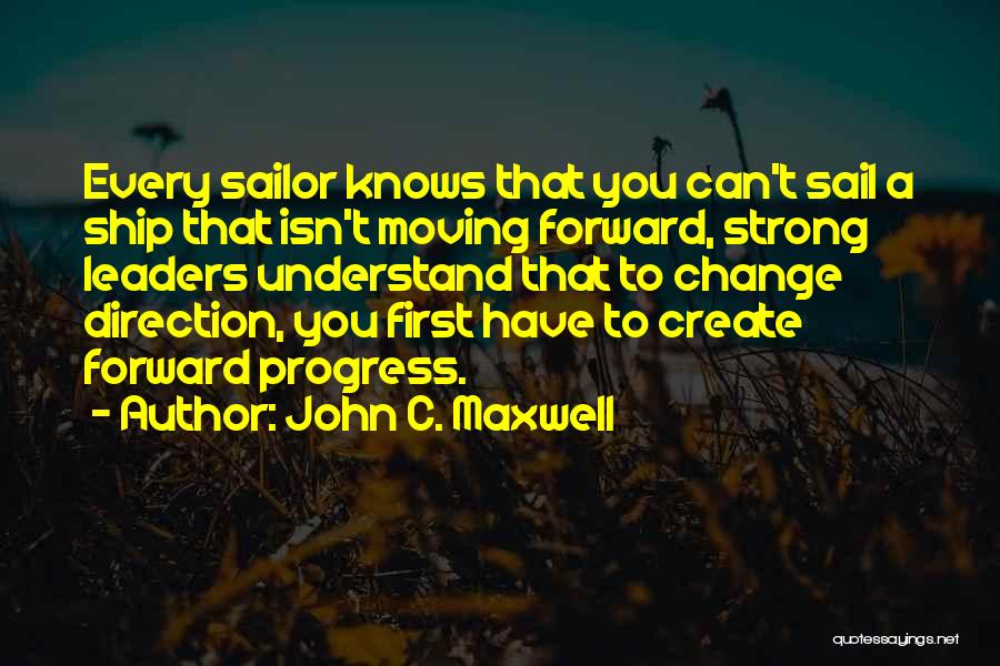 John C. Maxwell Quotes: Every Sailor Knows That You Can't Sail A Ship That Isn't Moving Forward, Strong Leaders Understand That To Change Direction,