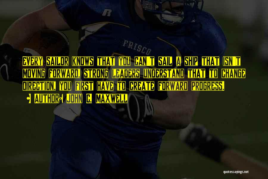 John C. Maxwell Quotes: Every Sailor Knows That You Can't Sail A Ship That Isn't Moving Forward, Strong Leaders Understand That To Change Direction,