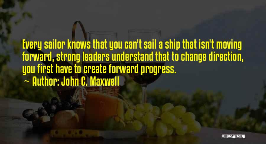 John C. Maxwell Quotes: Every Sailor Knows That You Can't Sail A Ship That Isn't Moving Forward, Strong Leaders Understand That To Change Direction,