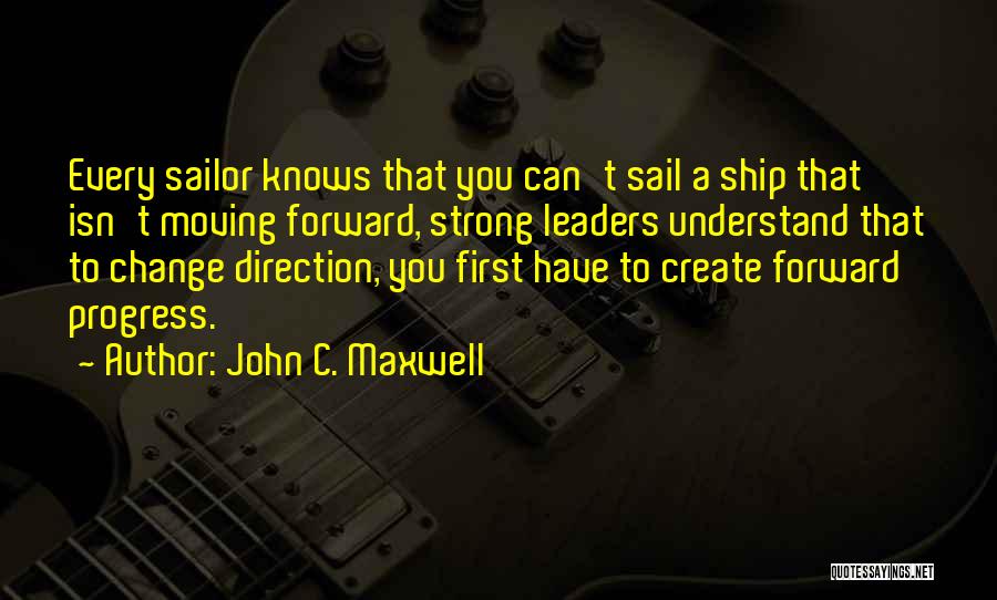 John C. Maxwell Quotes: Every Sailor Knows That You Can't Sail A Ship That Isn't Moving Forward, Strong Leaders Understand That To Change Direction,