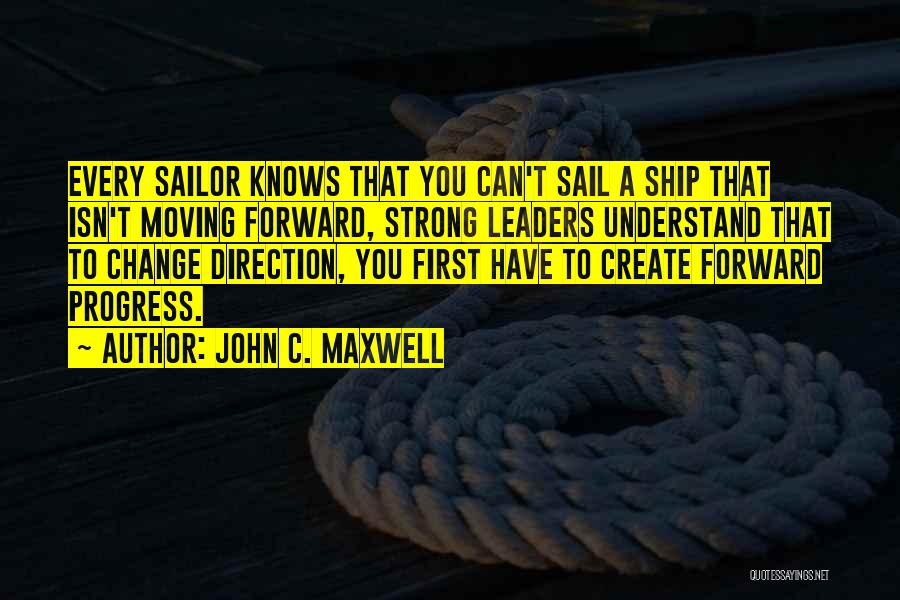 John C. Maxwell Quotes: Every Sailor Knows That You Can't Sail A Ship That Isn't Moving Forward, Strong Leaders Understand That To Change Direction,