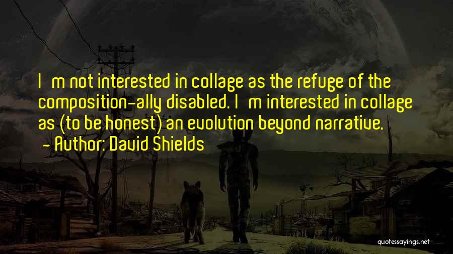 David Shields Quotes: I'm Not Interested In Collage As The Refuge Of The Composition-ally Disabled. I'm Interested In Collage As (to Be Honest)