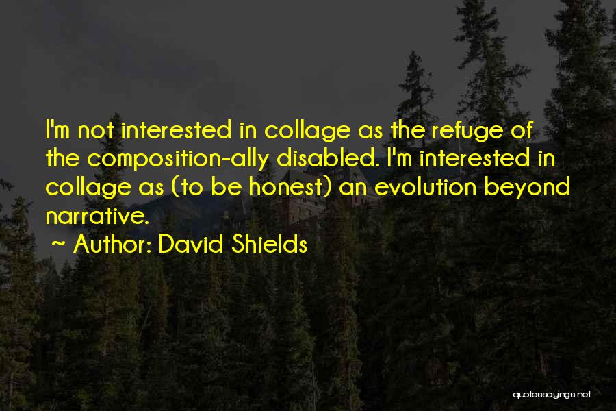 David Shields Quotes: I'm Not Interested In Collage As The Refuge Of The Composition-ally Disabled. I'm Interested In Collage As (to Be Honest)