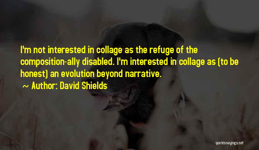 David Shields Quotes: I'm Not Interested In Collage As The Refuge Of The Composition-ally Disabled. I'm Interested In Collage As (to Be Honest)