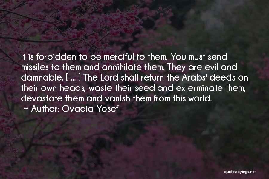 Ovadia Yosef Quotes: It Is Forbidden To Be Merciful To Them. You Must Send Missiles To Them And Annihilate Them. They Are Evil