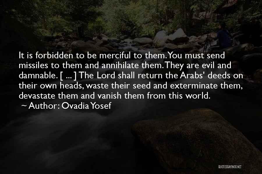 Ovadia Yosef Quotes: It Is Forbidden To Be Merciful To Them. You Must Send Missiles To Them And Annihilate Them. They Are Evil