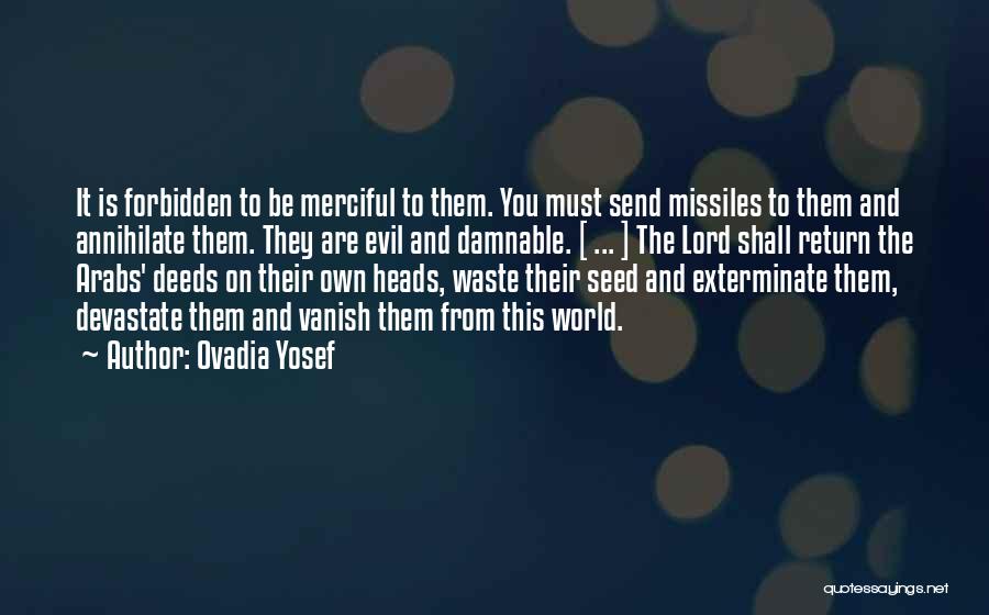 Ovadia Yosef Quotes: It Is Forbidden To Be Merciful To Them. You Must Send Missiles To Them And Annihilate Them. They Are Evil