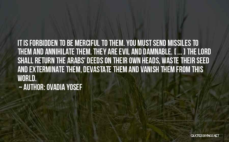 Ovadia Yosef Quotes: It Is Forbidden To Be Merciful To Them. You Must Send Missiles To Them And Annihilate Them. They Are Evil