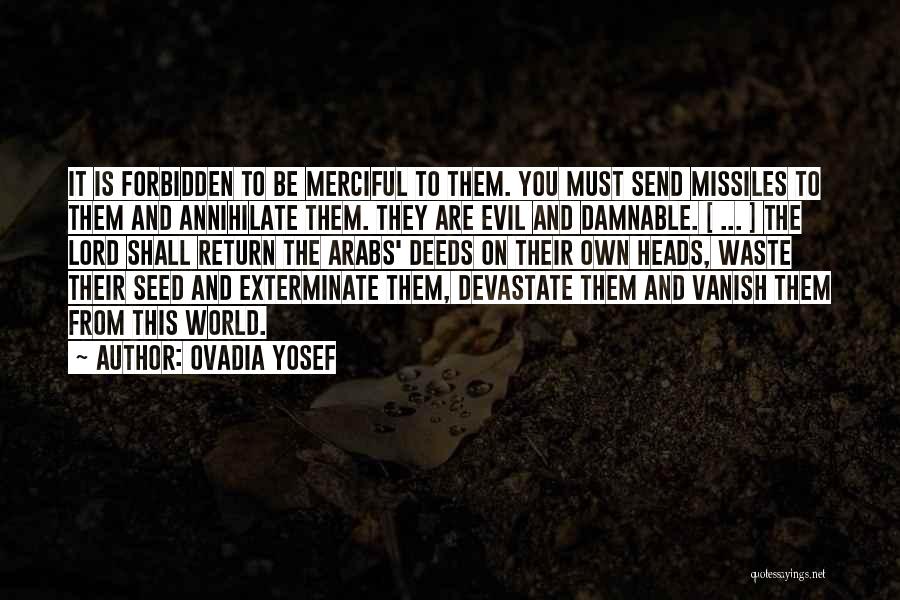 Ovadia Yosef Quotes: It Is Forbidden To Be Merciful To Them. You Must Send Missiles To Them And Annihilate Them. They Are Evil