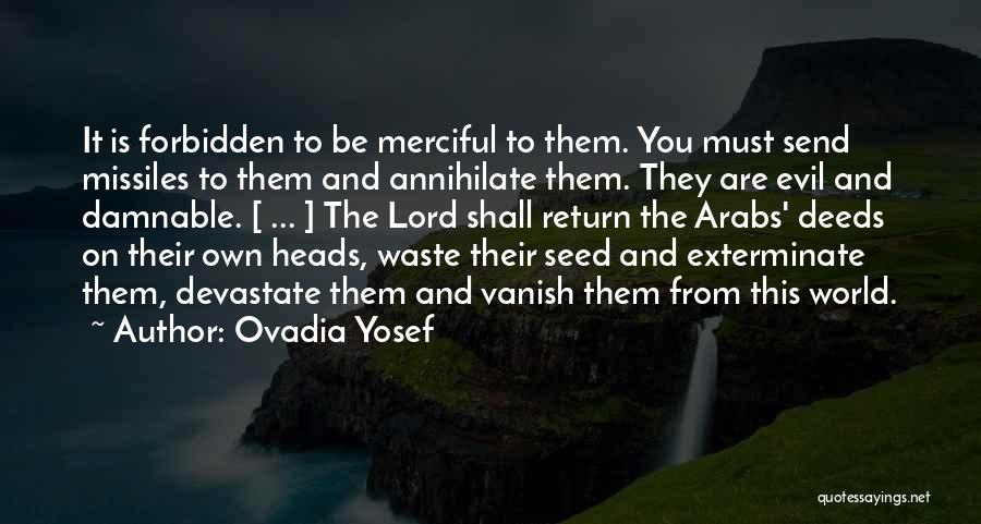 Ovadia Yosef Quotes: It Is Forbidden To Be Merciful To Them. You Must Send Missiles To Them And Annihilate Them. They Are Evil