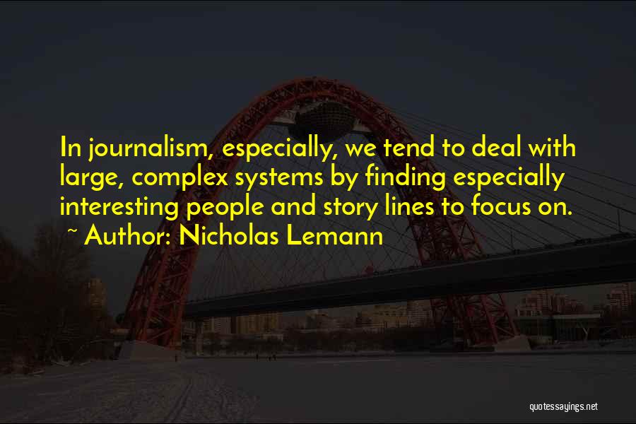 Nicholas Lemann Quotes: In Journalism, Especially, We Tend To Deal With Large, Complex Systems By Finding Especially Interesting People And Story Lines To