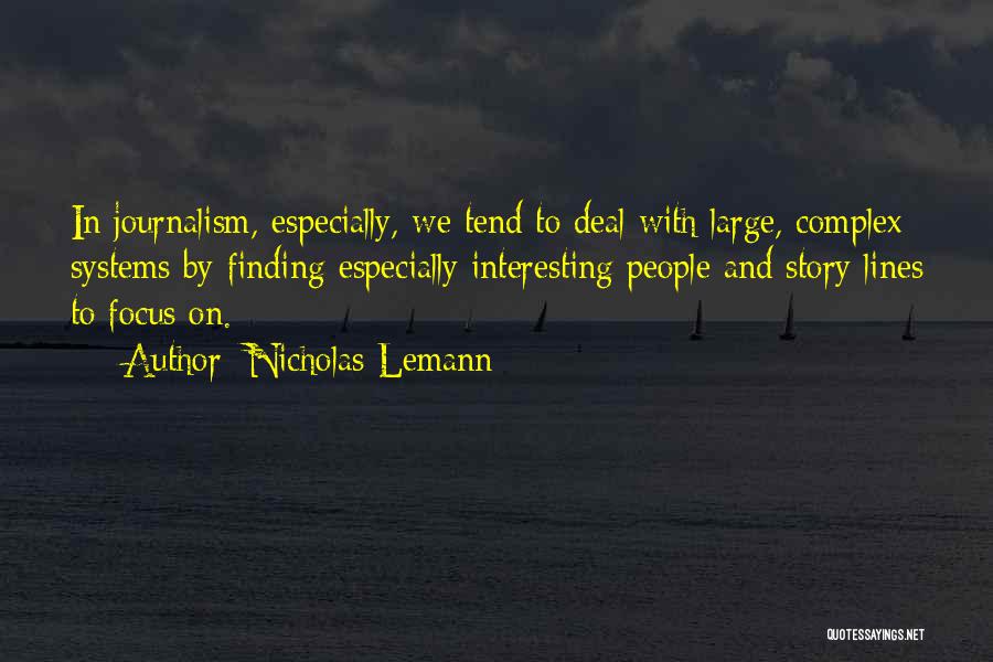 Nicholas Lemann Quotes: In Journalism, Especially, We Tend To Deal With Large, Complex Systems By Finding Especially Interesting People And Story Lines To