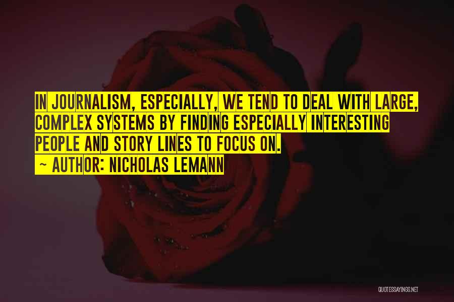 Nicholas Lemann Quotes: In Journalism, Especially, We Tend To Deal With Large, Complex Systems By Finding Especially Interesting People And Story Lines To