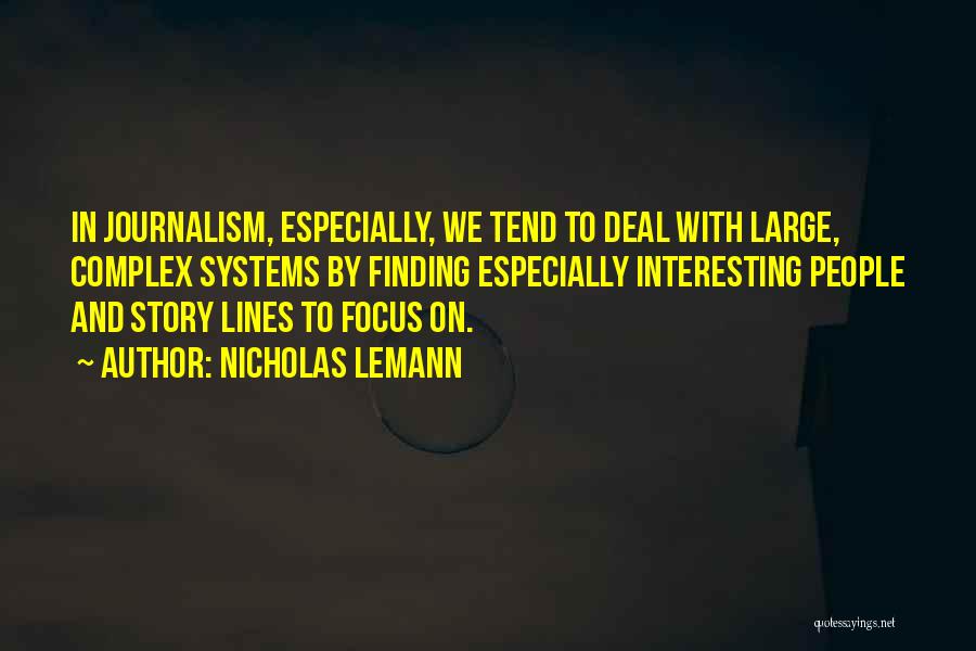 Nicholas Lemann Quotes: In Journalism, Especially, We Tend To Deal With Large, Complex Systems By Finding Especially Interesting People And Story Lines To