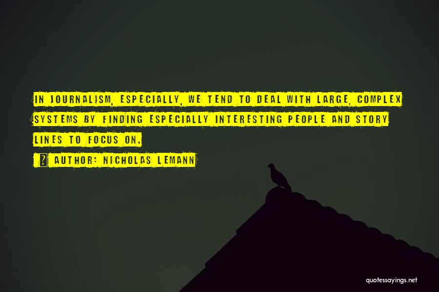 Nicholas Lemann Quotes: In Journalism, Especially, We Tend To Deal With Large, Complex Systems By Finding Especially Interesting People And Story Lines To