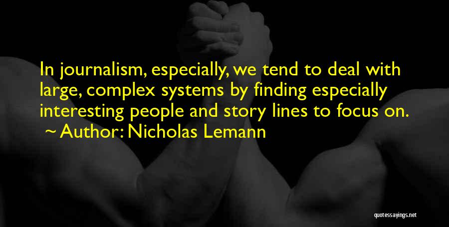 Nicholas Lemann Quotes: In Journalism, Especially, We Tend To Deal With Large, Complex Systems By Finding Especially Interesting People And Story Lines To