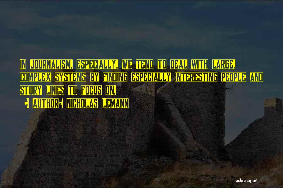 Nicholas Lemann Quotes: In Journalism, Especially, We Tend To Deal With Large, Complex Systems By Finding Especially Interesting People And Story Lines To