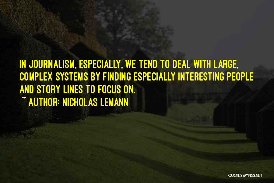 Nicholas Lemann Quotes: In Journalism, Especially, We Tend To Deal With Large, Complex Systems By Finding Especially Interesting People And Story Lines To